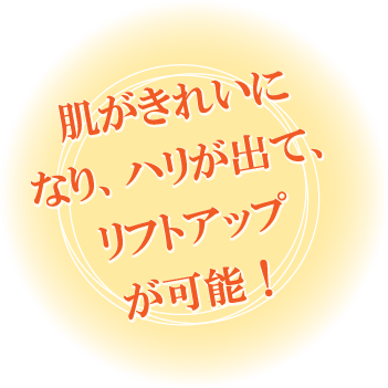 肌がきれいになり、ハリが出て、リフトアップが可能！